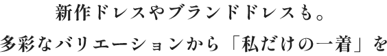 新作ドレスやブランドドレスも。多彩なバリエーションから「私だけの一着」を