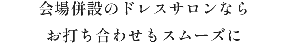 会場併設のドレスサロンならお打ち合わせもスムーズに